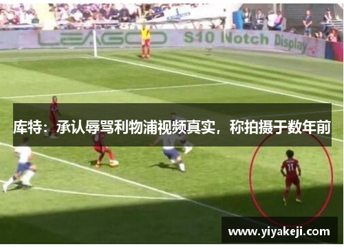 库特：承认辱骂利物浦视频真实，称拍摄于数年前