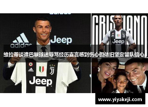 维拉蒂谈遭巴黎球迷辱骂经历直言感到伤心但依旧坚定留队信心