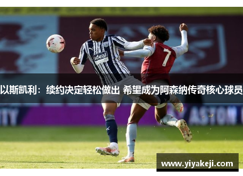 以斯凯利：续约决定轻松做出 希望成为阿森纳传奇核心球员