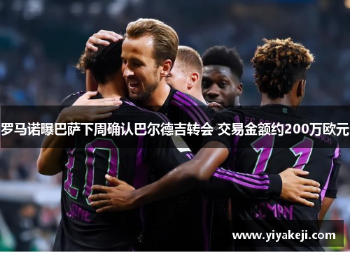 罗马诺曝巴萨下周确认巴尔德吉转会 交易金额约200万欧元