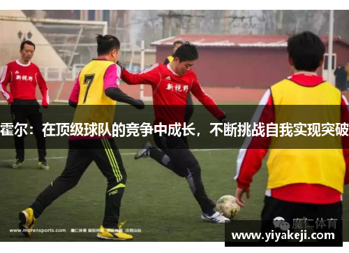 霍尔：在顶级球队的竞争中成长，不断挑战自我实现突破