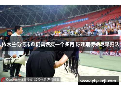 依木兰伤情未愈仍需恢复一个多月 球迷期待她尽早归队
