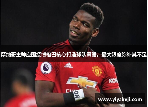 摩纳哥主帅应围绕博格巴核心打造球队策略，最大限度弥补其不足