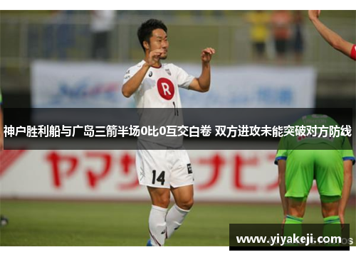 神户胜利船与广岛三箭半场0比0互交白卷 双方进攻未能突破对方防线