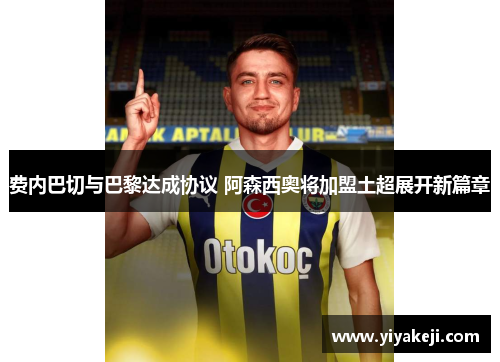 费内巴切与巴黎达成协议 阿森西奥将加盟土超展开新篇章