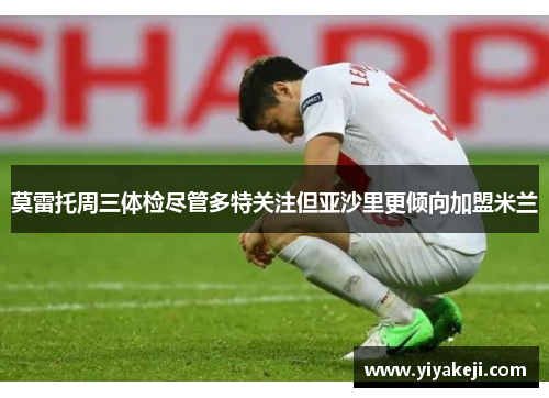 莫雷托周三体检尽管多特关注但亚沙里更倾向加盟米兰