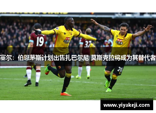 塞尔：伯恩茅斯计划出售扎巴尔尼 莫斯克拉将成为其替代者